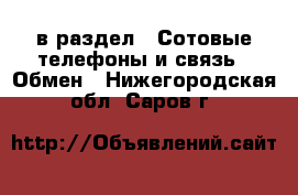  в раздел : Сотовые телефоны и связь » Обмен . Нижегородская обл.,Саров г.